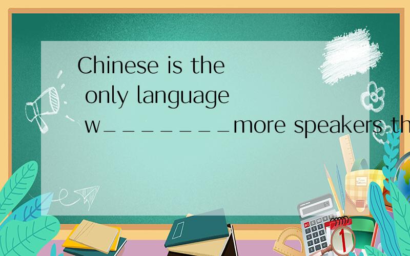 Chinese is the only language w_______more speakers than English.This is because of the l____ population of China.