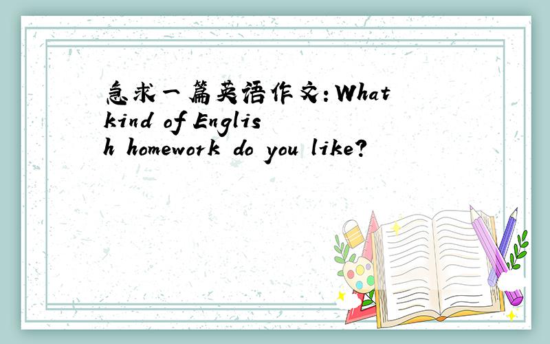 急求一篇英语作文：What kind of English homework do you like?