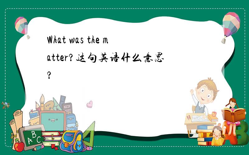 What was the matter?这句英语什么意思?