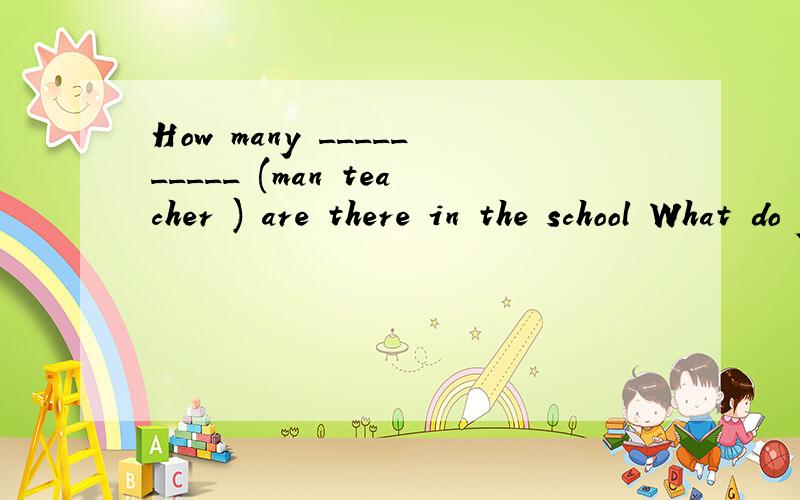 How many __________ (man teacher ) are there in the school What do you think is the ______ ______ ( 最讨厌的 )TV show .