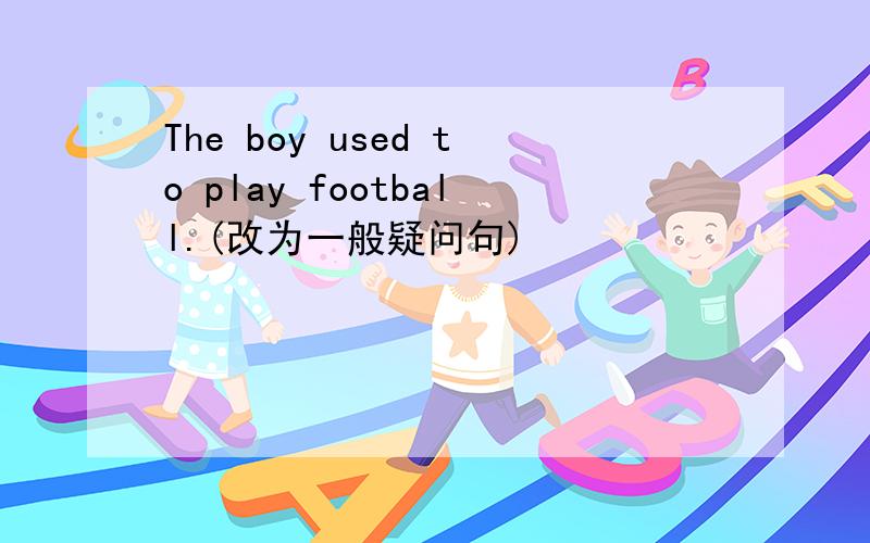 The boy used to play football.(改为一般疑问句)