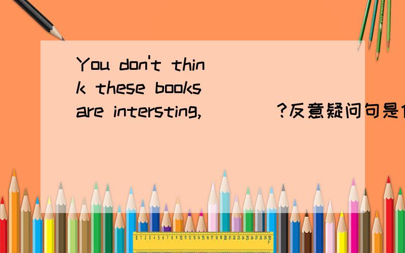 You don't think these books are intersting,____?反意疑问句是什么呢?