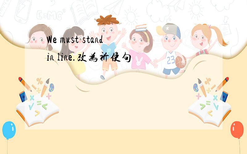 We must stand in line.改为祈使句