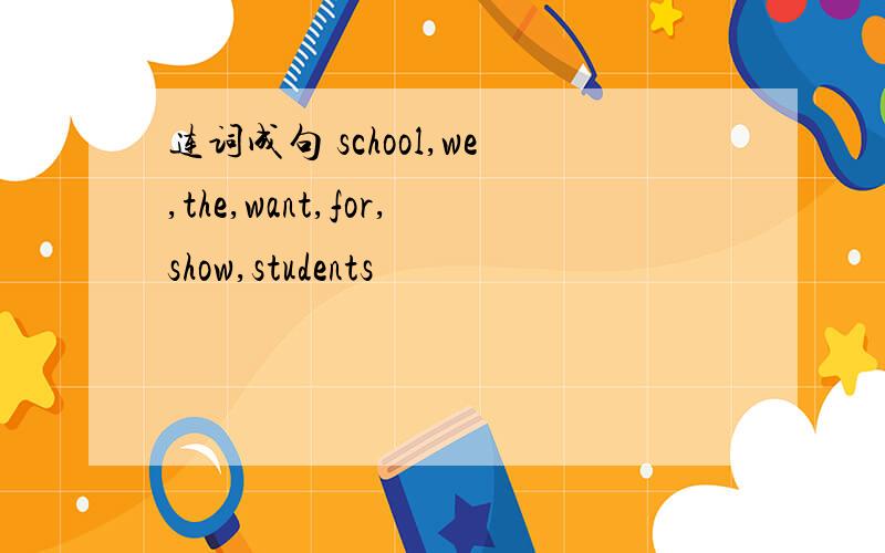 连词成句 school,we,the,want,for,show,students