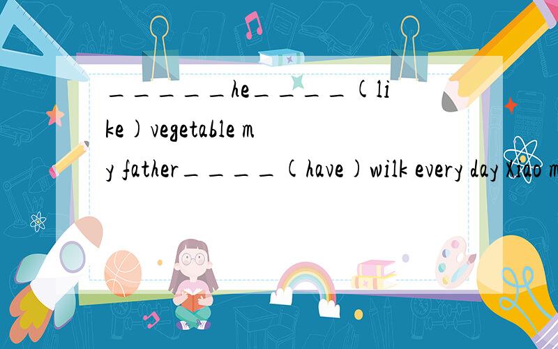 _____he____(like)vegetable my father____(have)wilk every day Xiao ming_____(read) Englisn everydayThe people in the room____(be)chicece.____you_____(stay)at home on weekend.My sister ____(notwatch).TV in the evening.The booy often ______(play)volleyb