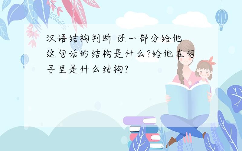 汉语结构判断 还一部分给他 这句话的结构是什么?给他在句子里是什么结构?