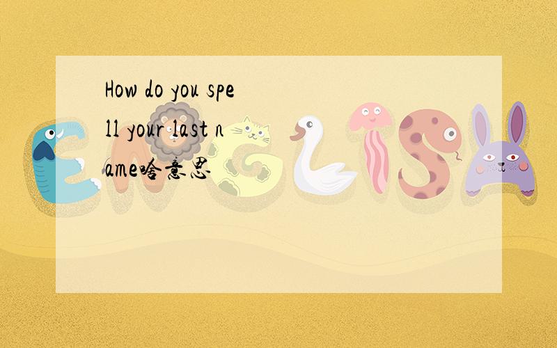 How do you spell your last name啥意思