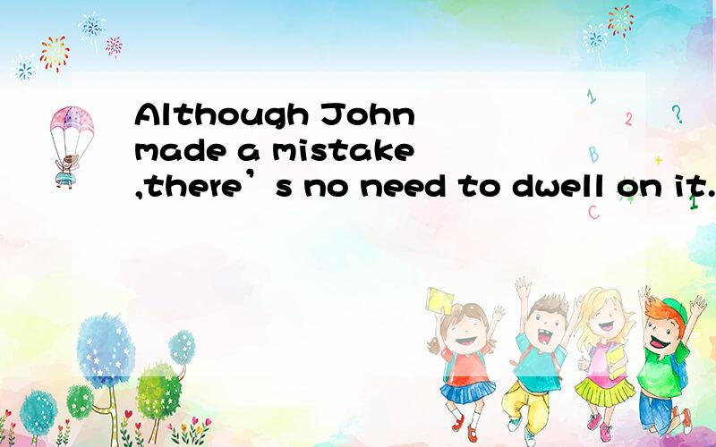 Although John made a mistake,there’s no need to dwell on it.