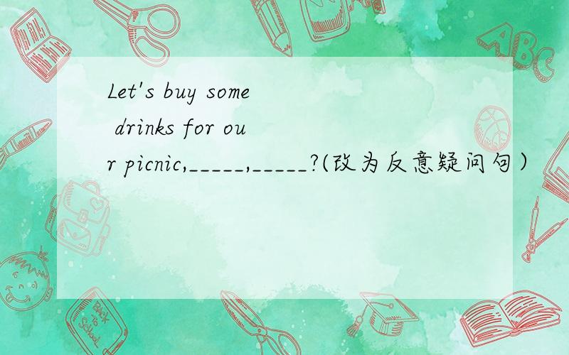 Let's buy some drinks for our picnic,_____,_____?(改为反意疑问句）