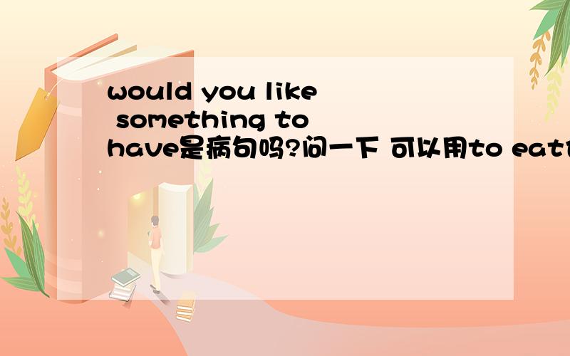 would you like something to have是病句吗?问一下 可以用to eat也可以用to drink 可不可以用to have呢?