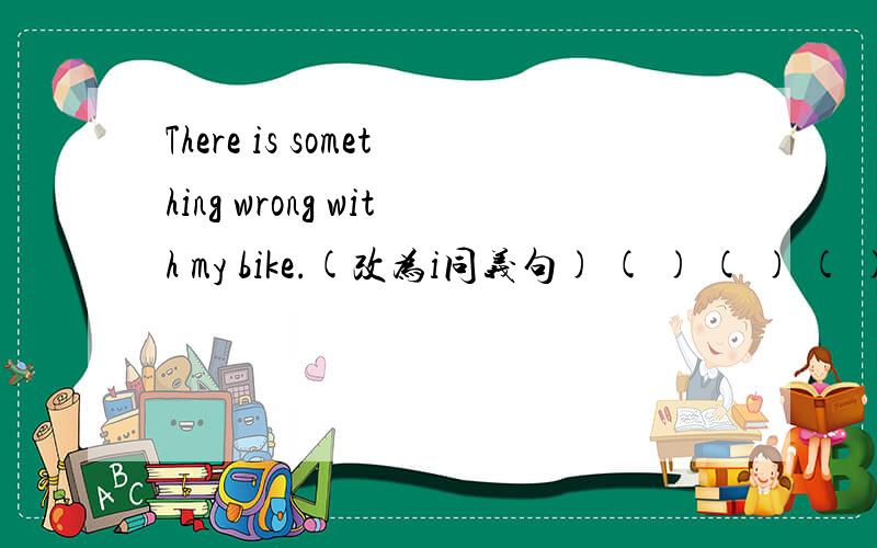 There is something wrong with my bike.(改为i同义句) ( ) ( ) ( ) ( ) my bike.