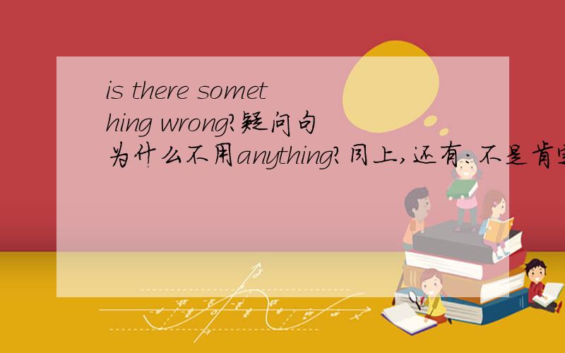 is there something wrong?疑问句为什么不用anything?同上,还有：不是肯定句陈述句用everything,something吗?为什么可以说Anything is possible if you put your heart into it?我彻底蒙了,为什么我想出来的和语法书上