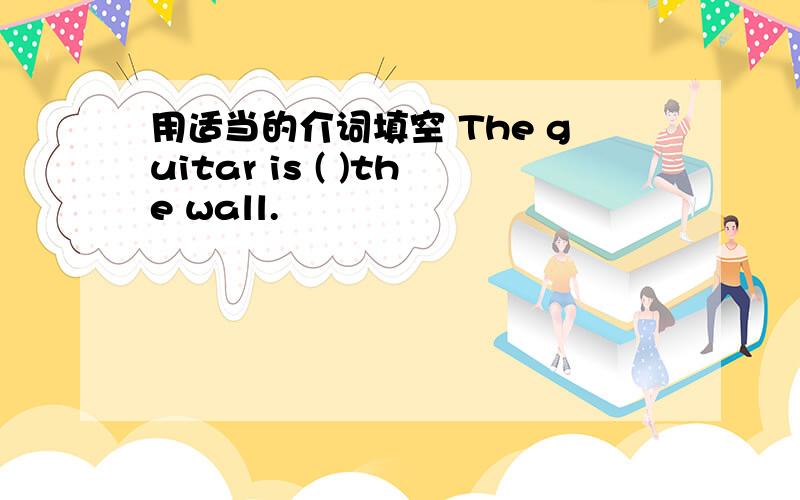 用适当的介词填空 The guitar is ( )the wall.