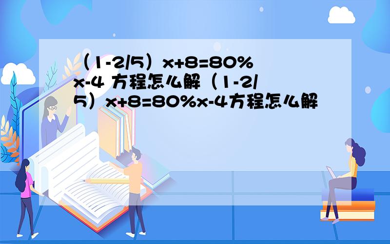 （1-2/5）x+8=80%x-4 方程怎么解（1-2/5）x+8=80%x-4方程怎么解