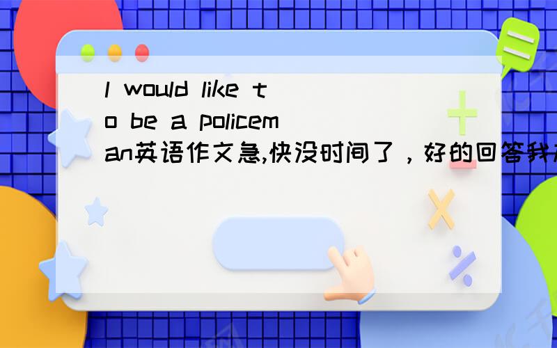 l would like to be a policeman英语作文急,快没时间了，好的回答我加悬赏