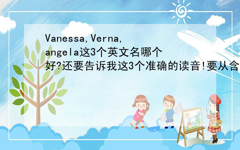 Vanessa,Verna,angela这3个英文名哪个好?还要告诉我这3个准确的读音!要从含义,读音等多方面考虑.