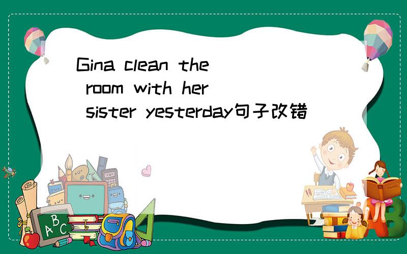 Gina clean the room with her sister yesterday句子改错