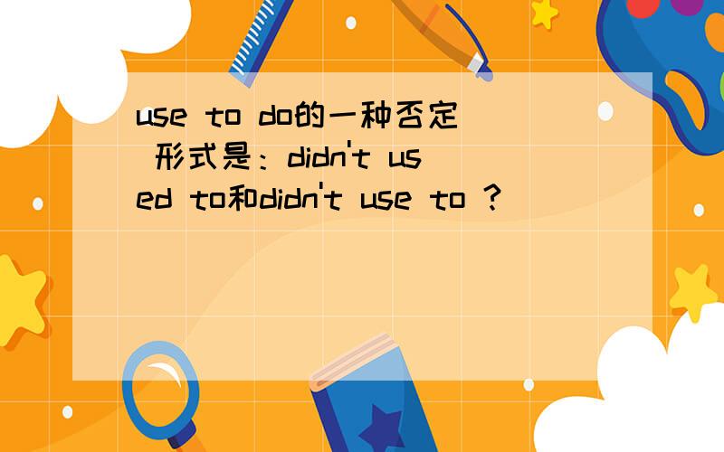 use to do的一种否定 形式是：didn't used to和didn't use to ?