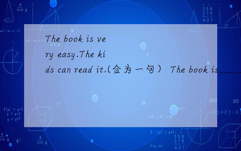 The book is very easy.The kids can read it.(合为一句） The book is_____ _____for the kids to read.
