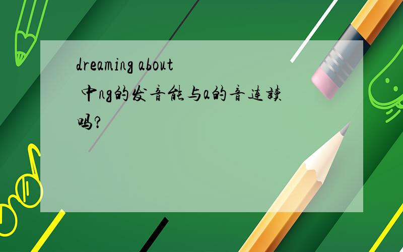 dreaming about 中ng的发音能与a的音连读吗?