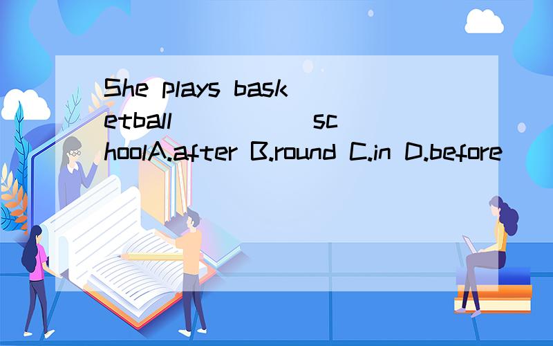 She plays basketball _____schoolA.after B.round C.in D.before