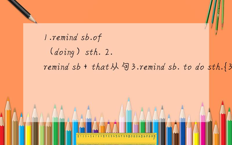 1.remind sb.of（doing）sth. 2.remind sb＋that从句3.remind sb. to do sth.{3个结构造同义句}