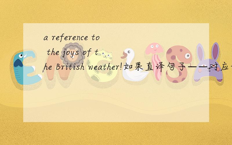 a reference to the joys of the British weather!如果直译句子——对应词义翻译是什么意思呢?