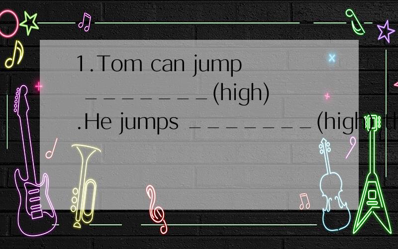 1.Tom can jump _______(high).He jumps _______(high) than the other boys in his class.1.Tom can jump _______(high).He jumps _______(high) than the other boys inhis class.2.Janet sing _______(well) in her class.She can sing ______(well) than her music