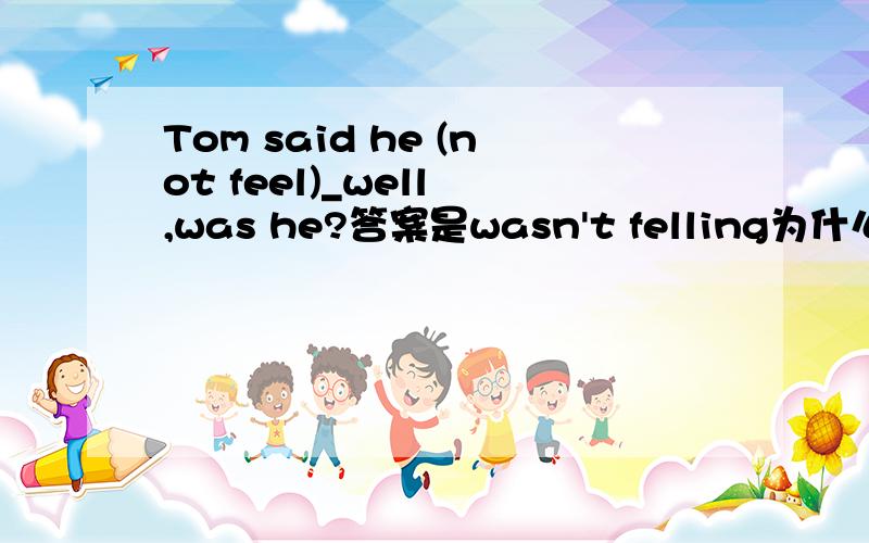 Tom said he (not feel)_well ,was he?答案是wasn't felling为什么不是wasn't fellingTom said he (not feel)_well ,was he?答案是wasn't felling为什么不是wasn't fell