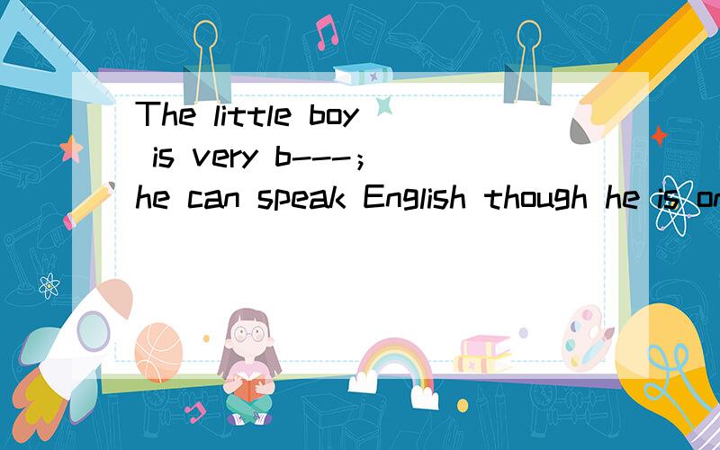 The little boy is very b---；he can speak English though he is only five.