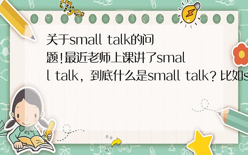关于small talk的问题!最近老师上课讲了small talk，到底什么是small talk？比如small talk中常见的主题，来源，为什么外国人喜欢用这种方式，以及用处等等，越多越好，