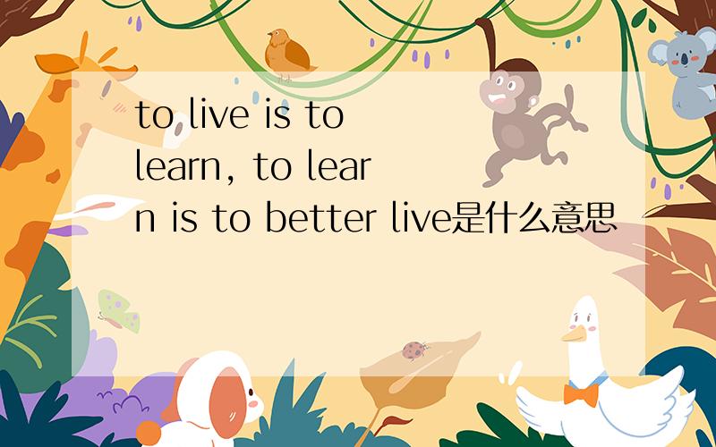 to live is to learn, to learn is to better live是什么意思