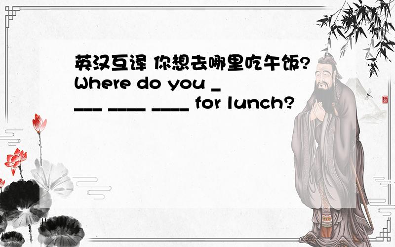 英汉互译 你想去哪里吃午饭?Where do you ____ ____ ____ for lunch?