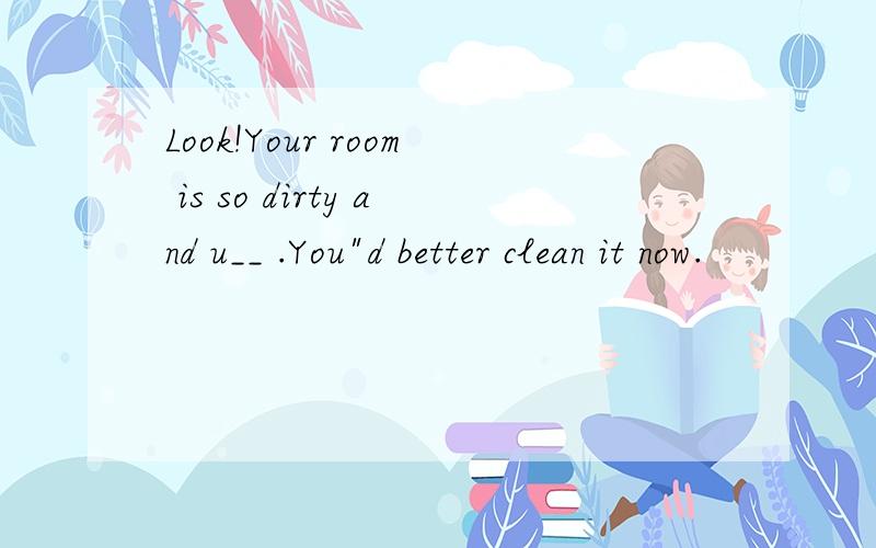 Look!Your room is so dirty and u__ .You