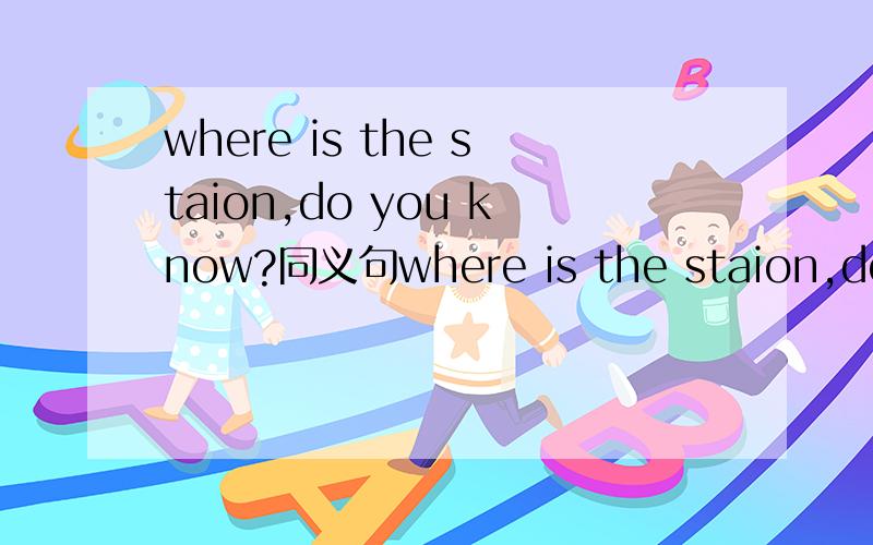 where is the staion,do you know?同义句where is the staion,do you know?的同义句Do you know___ ___to station?Do you know ___ ＿＿ ＿＿to the station．