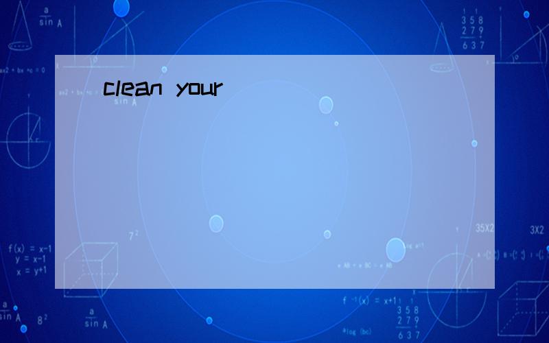 clean your