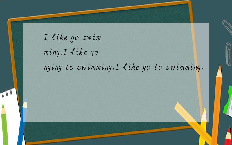 I like go swimming.I like gonging to swimming.I like go to swimming.