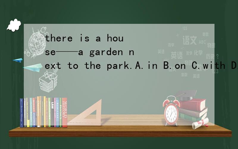 there is a house——a garden next to the park.A.in B.on C.with D.about