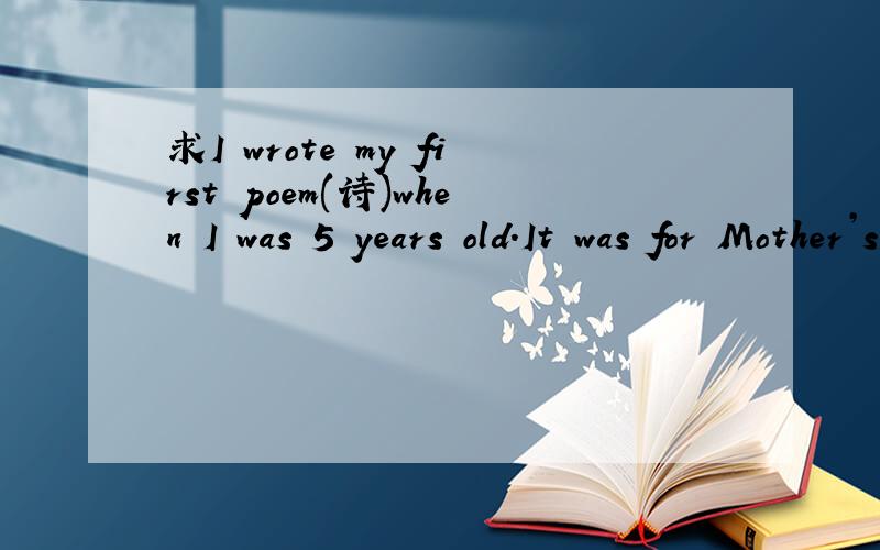 求I wrote my first poem(诗)when I was 5 years old.It was for Mother’s day全文