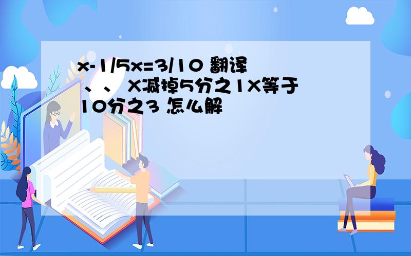 x-1/5x=3/10 翻译 、、 X减掉5分之1X等于10分之3 怎么解