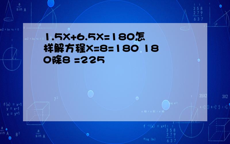 1.5X+6.5X=180怎样解方程X=8=180 180除8 =225