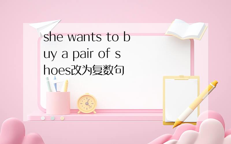 she wants to buy a pair of shoes改为复数句