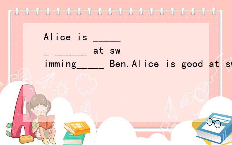 Alice is ______ ______ at swimming_____ Ben.Alice is good at swimming. Ben is good at swimming,too.