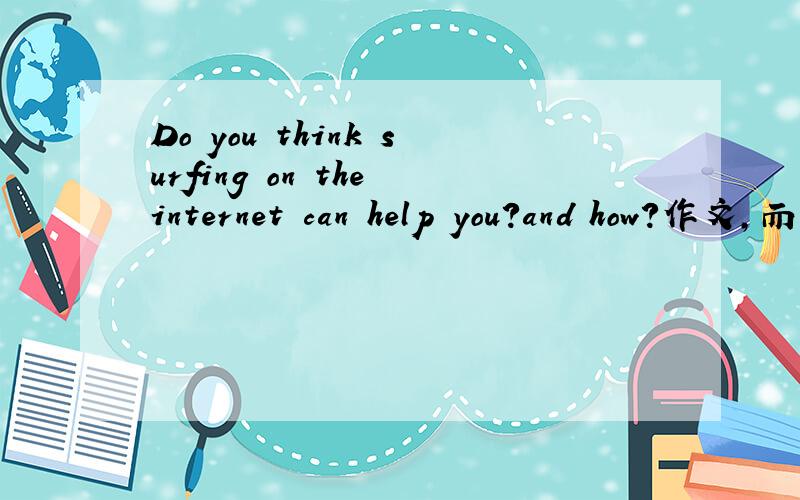 Do you think surfing on the internet can help you?and how?作文,而不是翻译