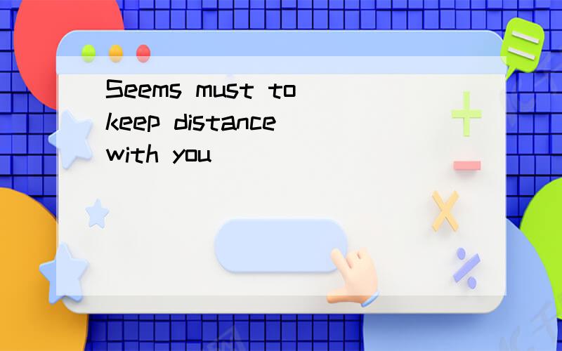 Seems must to keep distance with you
