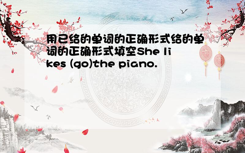 用已给的单词的正确形式给的单词的正确形式填空She likes (go)the piano.