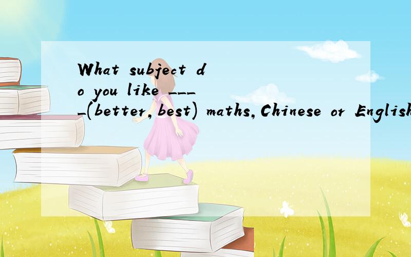 What subject do you like ____(better,best) maths,Chinese or English?