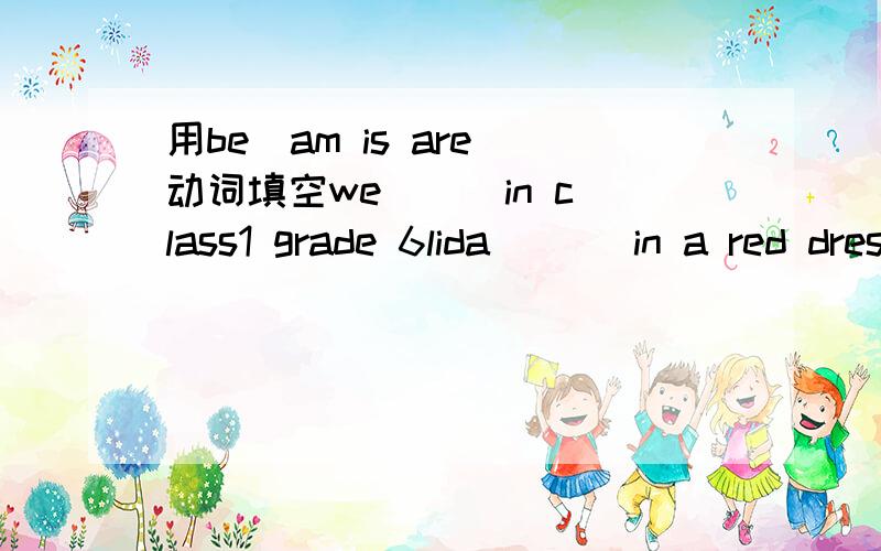 用be(am is are)动词填空we[  ]in class1 grade 6lida (  )in a red dress