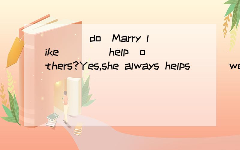 ___(do)Marry like ___(help)others?Yes,she always helps（ ）（we）with our Maths.