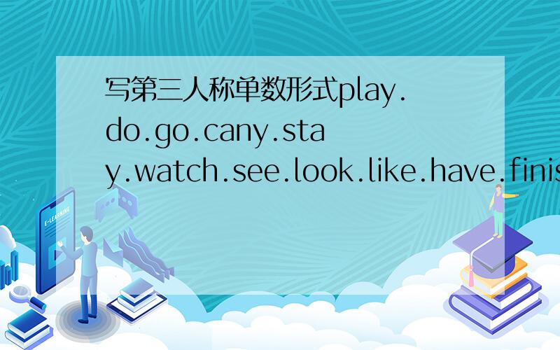 写第三人称单数形式play.do.go.cany.stay.watch.see.look.like.have.finish.mnke.